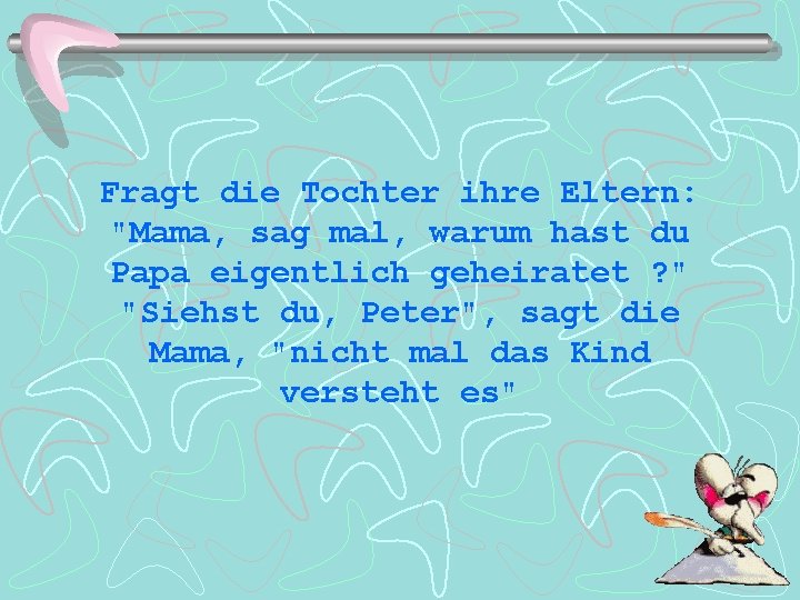 Fragt die Tochter ihre Eltern: "Mama, sag mal, warum hast du Papa eigentlich geheiratet