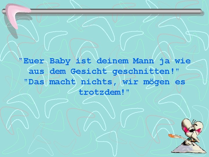 "Euer Baby ist deinem Mann ja wie aus dem Gesicht geschnitten!" "Das macht nichts,