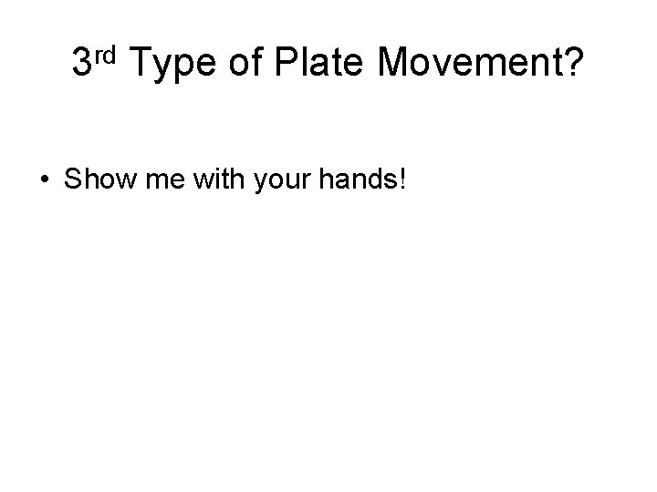 3 rd Type of Plate Movement? • Show me with your hands! 