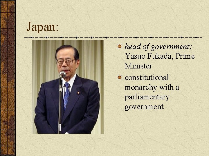Japan: head of government: Yasuo Fukada, Prime Minister constitutional monarchy with a parliamentary government Japan: head of government: Yasuo Fukada, Prime Minister constitutional monarchy with a parliamentary government