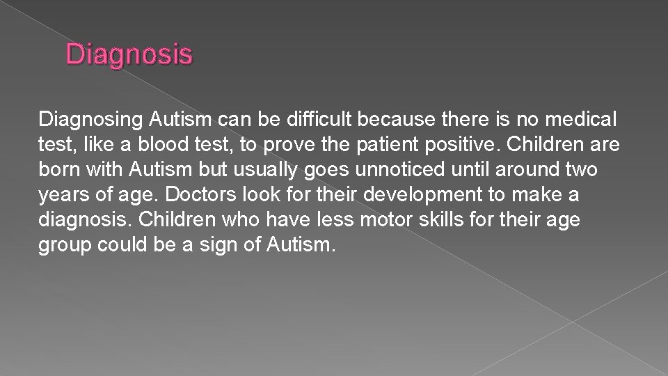 Diagnosis Diagnosing Autism can be difficult because there is no medical test, like a