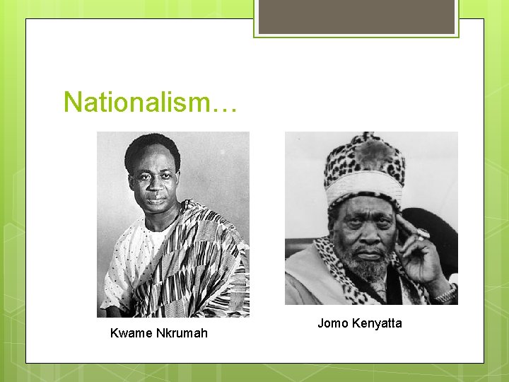 Nationalism… Kwame Nkrumah Jomo Kenyatta 