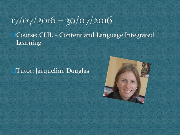 17/07/2016 – 30/07/2016 �Course: CLIL – Content and Language Integrated Learning �Tutor: Jacqueline Douglas