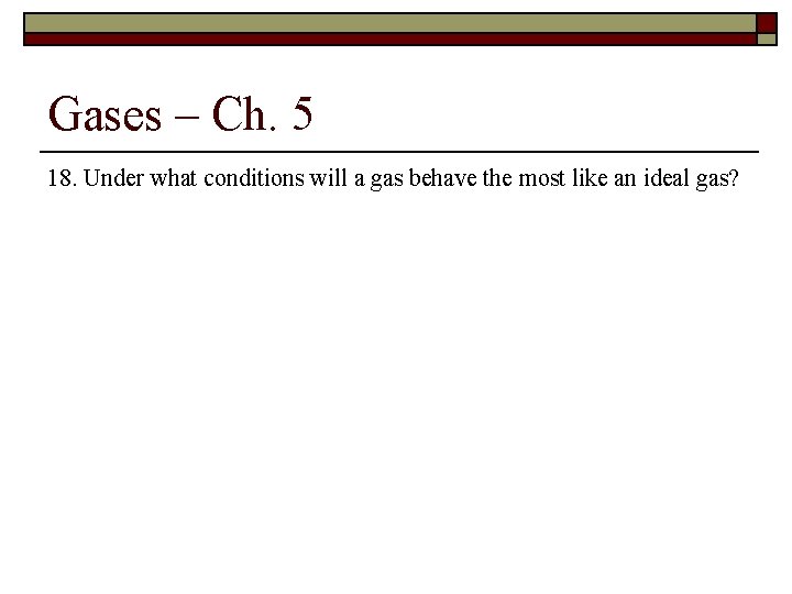 Gases – Ch. 5 18. Under what conditions will a gas behave the most