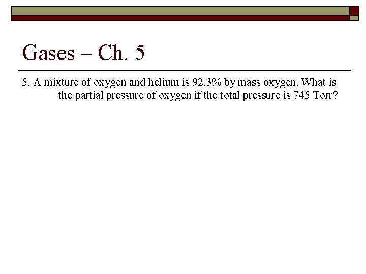 Gases – Ch. 5 5. A mixture of oxygen and helium is 92. 3%