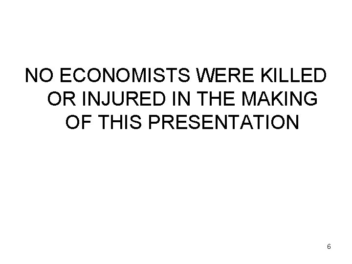 NO ECONOMISTS WERE KILLED OR INJURED IN THE MAKING OF THIS PRESENTATION 6 
