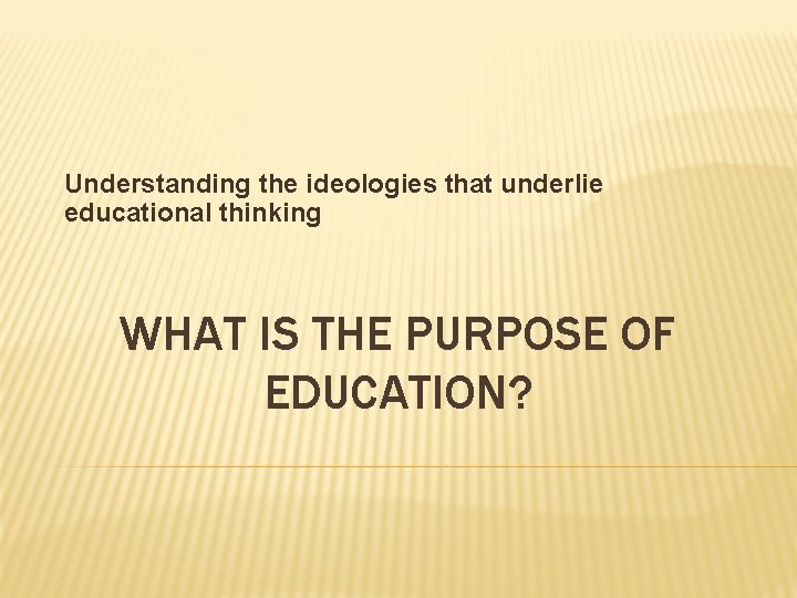 Understanding the ideologies that underlie educational thinking WHAT IS THE PURPOSE OF EDUCATION? 
