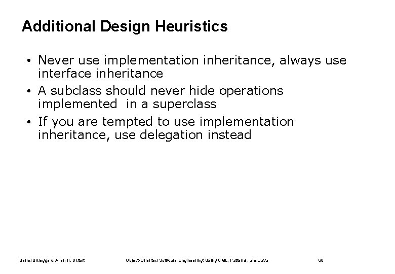 Additional Design Heuristics • Never use implementation inheritance, always use interface inheritance • A
