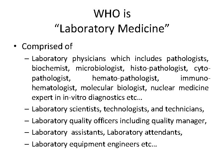 WHO is “Laboratory Medicine” • Comprised of – Laboratory physicians which includes pathologists, biochemist,