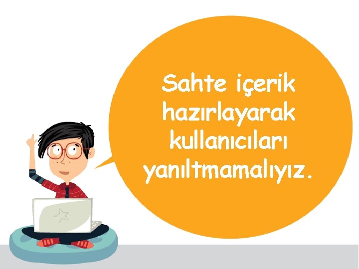 Sahte içerik hazırlayarak kullanıcıları yanıltmamalıyız. 