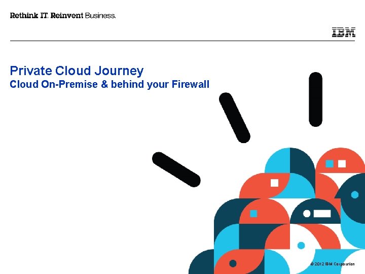 Private Cloud Journey Cloud On-Premise & behind your Firewall © 2012 IBM Corporation 