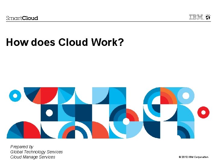How does Cloud Work? Prepared by Global Technology Services Cloud Manage Services © 2012