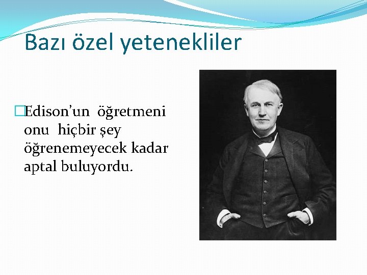 Bazı özel yetenekliler �Edison’un öğretmeni onu hiçbir şey öğrenemeyecek kadar aptal buluyordu. 