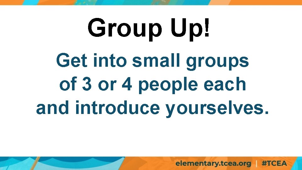 Group Up! Get into small groups of 3 or 4 people each and introduce