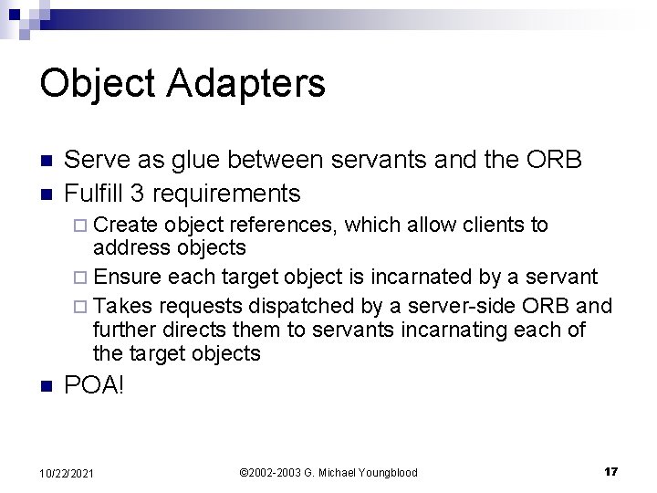 Object Adapters n n Serve as glue between servants and the ORB Fulfill 3