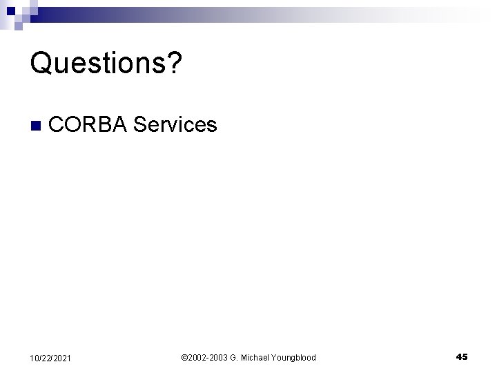 Questions? n CORBA Services 10/22/2021 © 2002 -2003 G. Michael Youngblood 45 
