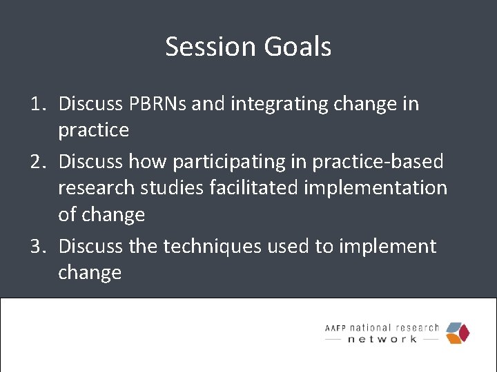 Session Goals 1. Discuss PBRNs and integrating change in practice 2. Discuss how participating