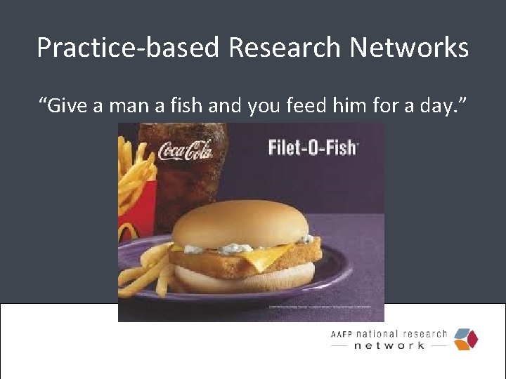 Practice-based Research Networks “Give a man a fish and you feed him for a