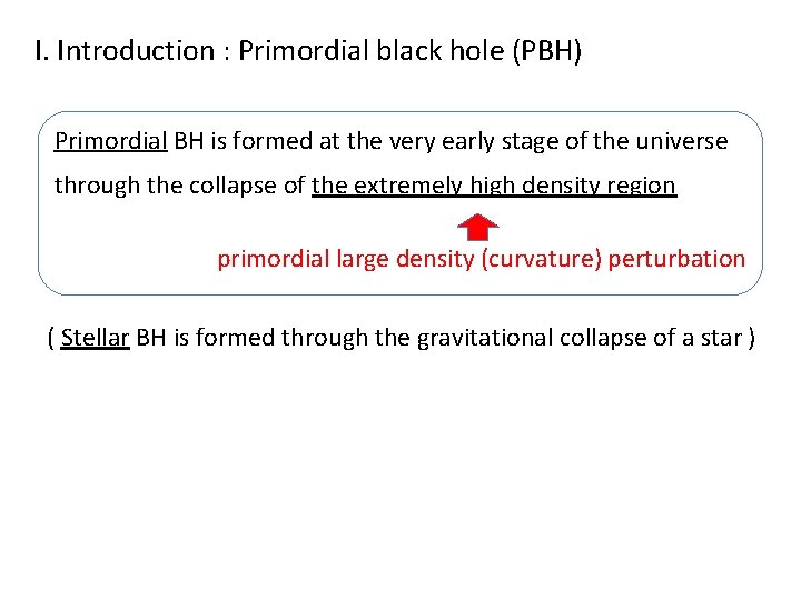 I. Introduction : Primordial black hole (PBH) Primordial BH is formed at the very