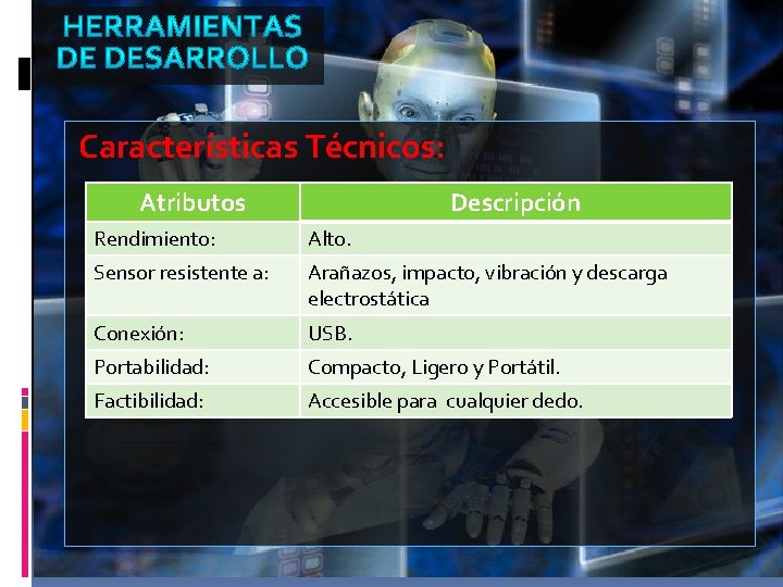 Características Técnicos: Atributos Descripción Rendimiento: Alto. Sensor resistente a: Arañazos, impacto, vibración y descarga