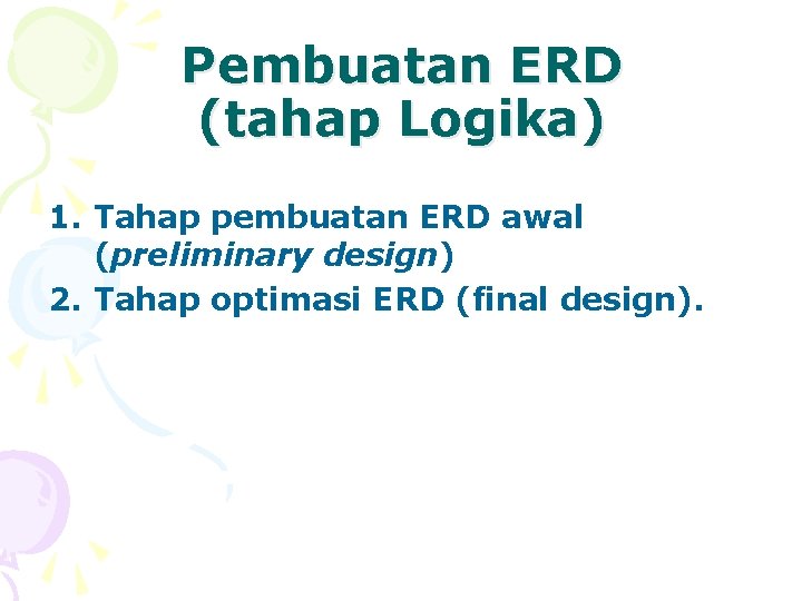 Pembuatan ERD (tahap Logika) 1. Tahap pembuatan ERD awal (preliminary design) 2. Tahap optimasi