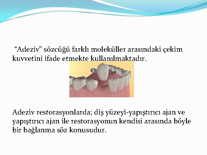 “Adeziv” sözcüğü farklı moleküller arasındaki çekim kuvvetini ifade etmekte kullanılmaktadır. Adeziv restorasyonlarda; diş yüzeyi-yapıştırıcı