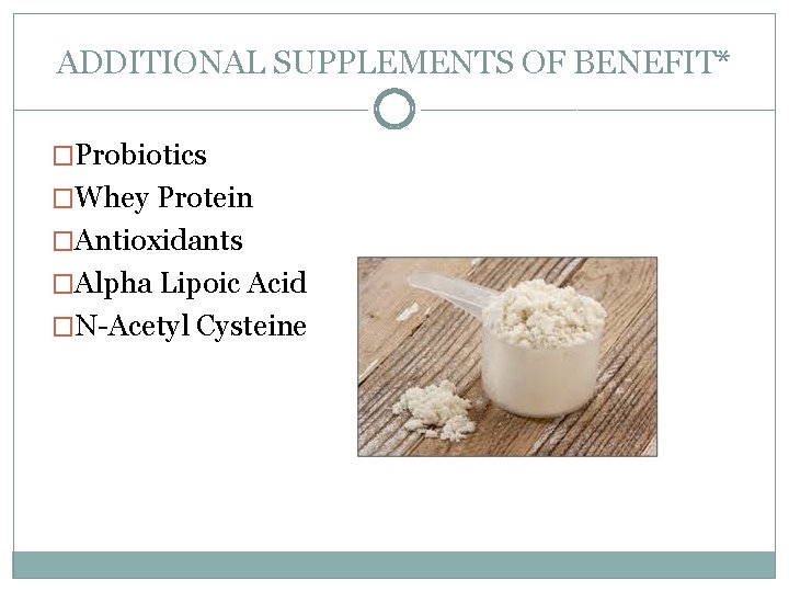 ADDITIONAL SUPPLEMENTS OF BENEFIT* �Probiotics �Whey Protein �Antioxidants �Alpha Lipoic Acid �N-Acetyl Cysteine 