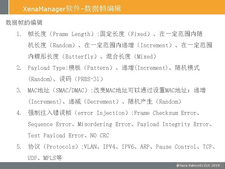 Xena. Manager软件-数据帧编辑 数据帧的编辑 1. 帧长度（Frame Length）: 固定长度（Fixed）、在一定范围内随 机长度（Random）、在一定范围内递增（Increment）、在一定范围 内蝶形长度（Butterfly）、混合长度（Mixed） 2. Payload Type: 模板（Pattern）、递增(Increment)、随机模式 (Random)、误码（PRBS-31）