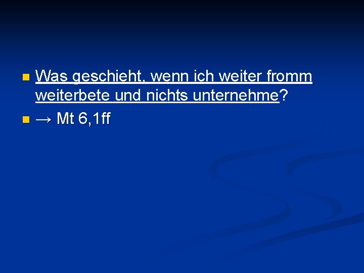 Was geschieht, wenn ich weiter fromm weiterbete und nichts unternehme? n → Mt 6,