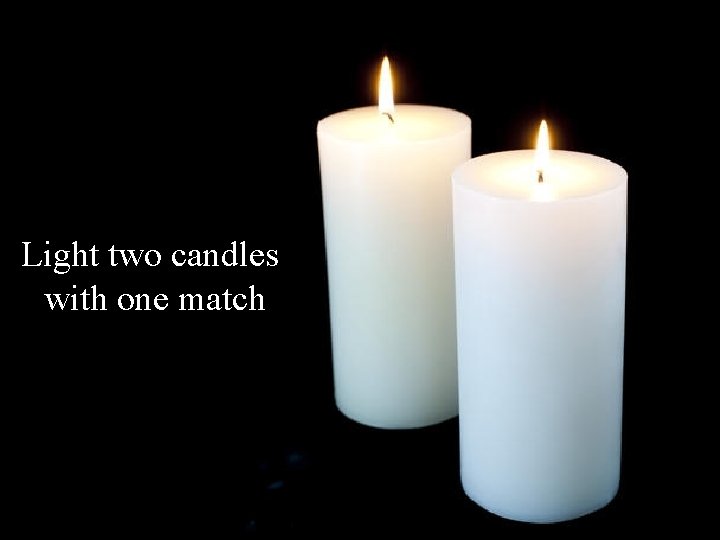Light two candles with one match 