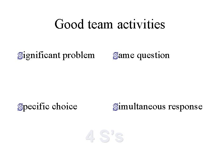Good team activities Significant problem Same question Specific choice Simultaneous response 4 S’s 
