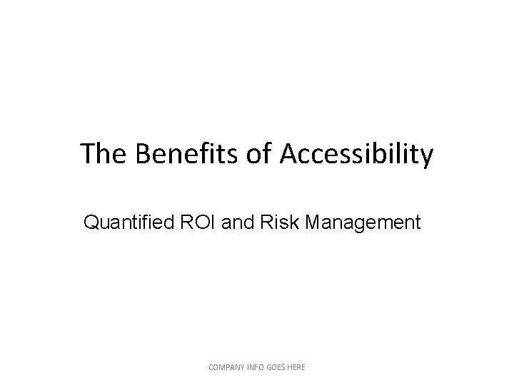 The Benefits of Accessibility Quantified ROI and Risk Management COMPANY INFO GOES HERE The Benefits of Accessibility Quantified ROI and Risk Management COMPANY INFO GOES HERE