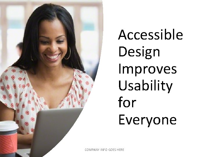 Accessible Design Improves Usability for Everyone COMPANY INFO GOES HERE Accessible Design Improves Usability for Everyone COMPANY INFO GOES HERE