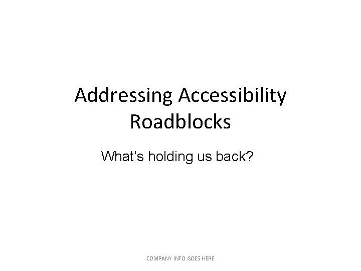 Addressing Accessibility Roadblocks What’s holding us back? COMPANY INFO GOES HERE Addressing Accessibility Roadblocks What’s holding us back? COMPANY INFO GOES HERE