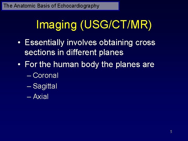 The Anatomic Basis of Echocardiography Imaging (USG/CT/MR) • Essentially involves obtaining cross sections in