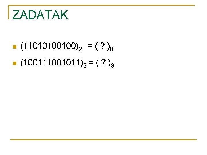 ZADATAK n (11010100100)2 = ( ? )8 n (100111001011)2 = ( ? )8 