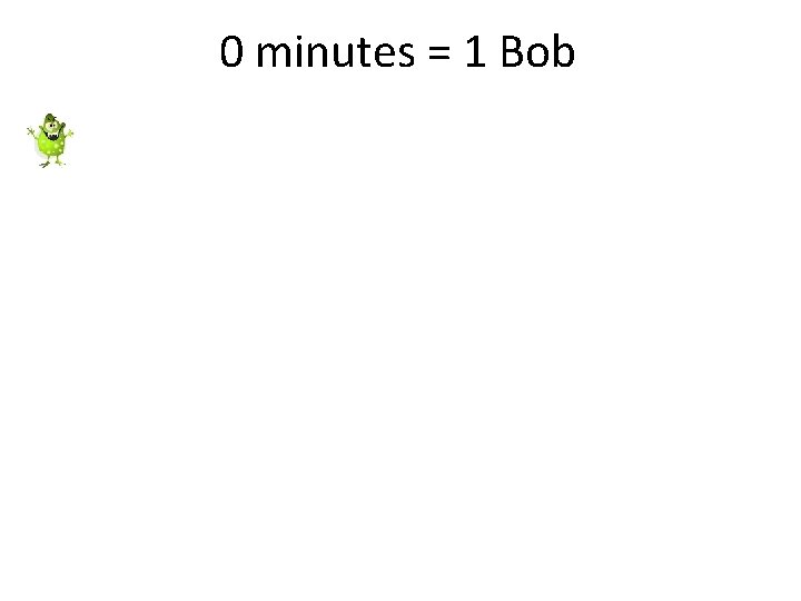 0 minutes = 1 Bob 