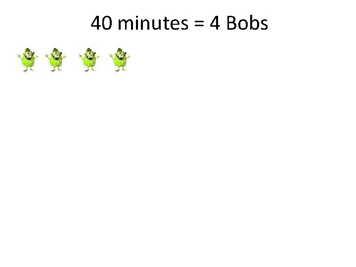 40 minutes = 4 Bobs 