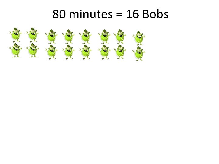 80 minutes = 16 Bobs 