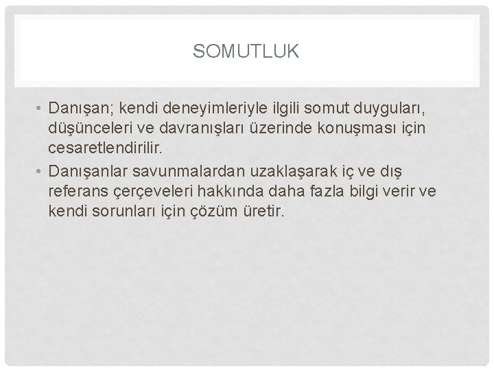 SOMUTLUK • Danışan; kendi deneyimleriyle ilgili somut duyguları, düşünceleri ve davranışları üzerinde konuşması için