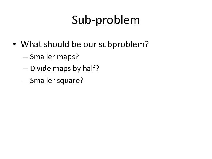 Sub-problem • What should be our subproblem? – Smaller maps? – Divide maps by