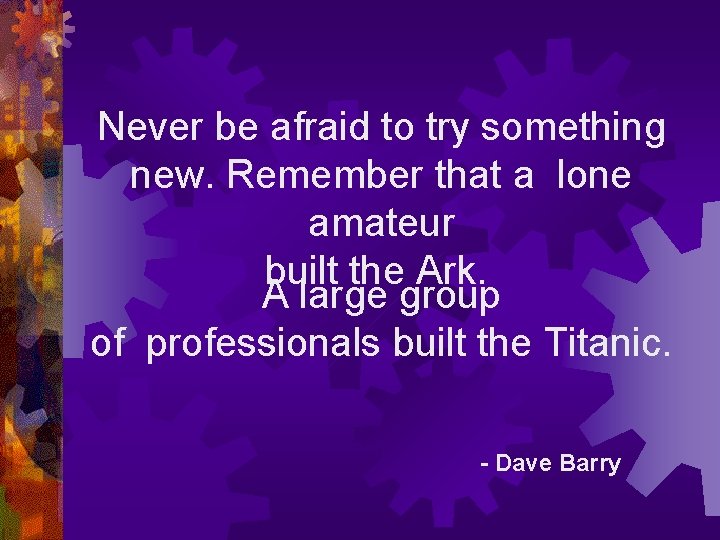 Never be afraid to try something new. Remember that a lone amateur built the