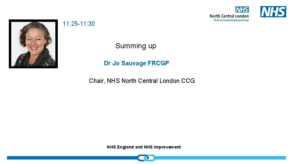 11: 25 -11: 30 Summing up Dr Jo Sauvage FRCGP Chair, NHS North Central