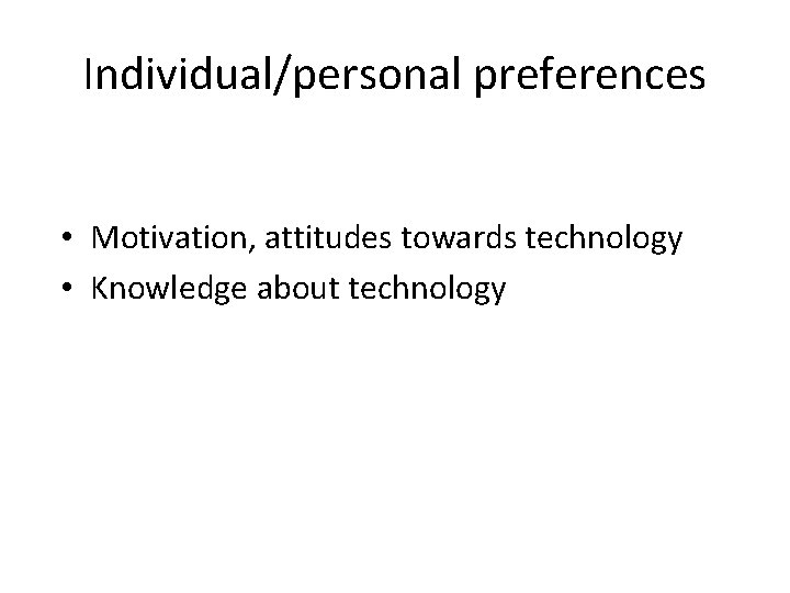 Individual/personal preferences • Motivation, attitudes towards technology • Knowledge about technology 