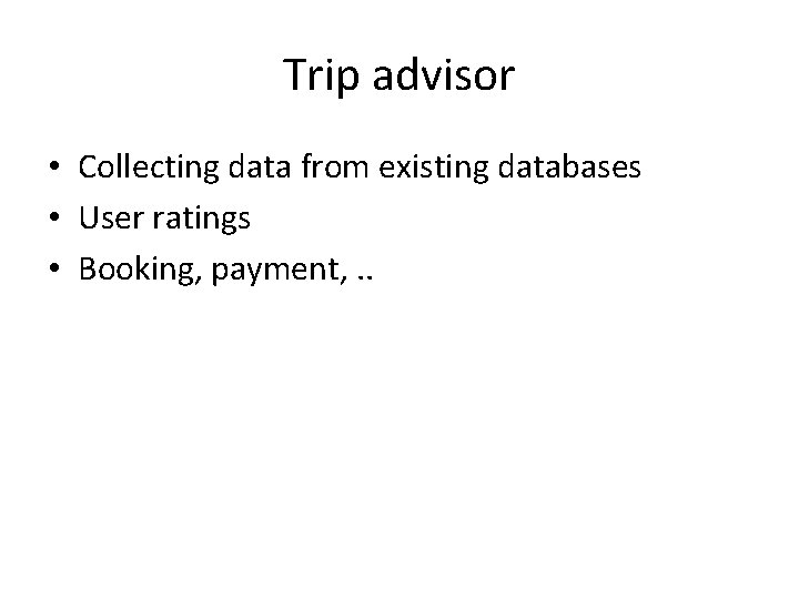 Trip advisor • Collecting data from existing databases • User ratings • Booking, payment,