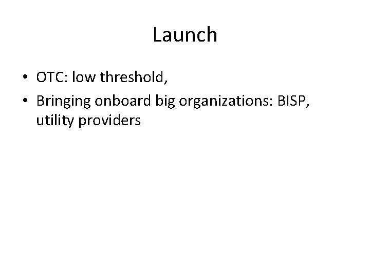 Launch • OTC: low threshold, • Bringing onboard big organizations: BISP, utility providers 