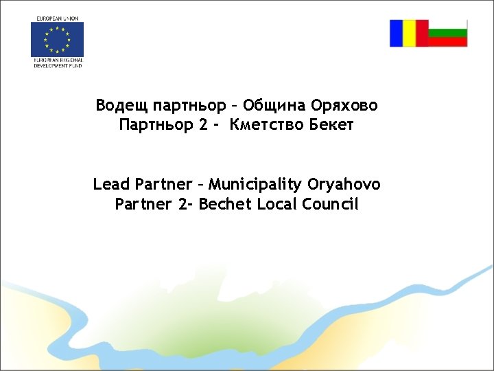 Водещ партньор – Община Оряхово Партньор 2 - Кметство Бекет Lead Partner – Municipality