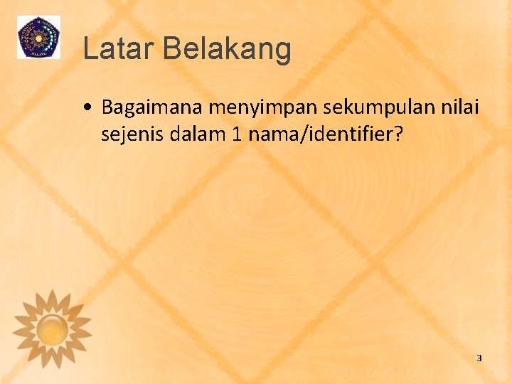 Latar Belakang • Bagaimana menyimpan sekumpulan nilai sejenis dalam 1 nama/identifier? 3 Latar Belakang • Bagaimana menyimpan sekumpulan nilai sejenis dalam 1 nama/identifier? 3