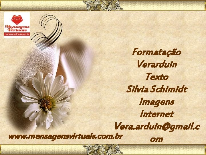 Formatação Verarduin Texto Silvia Schimidt Imagens Internet Vera. arduin@gmail. c www. mensagensvirtuais. com. br