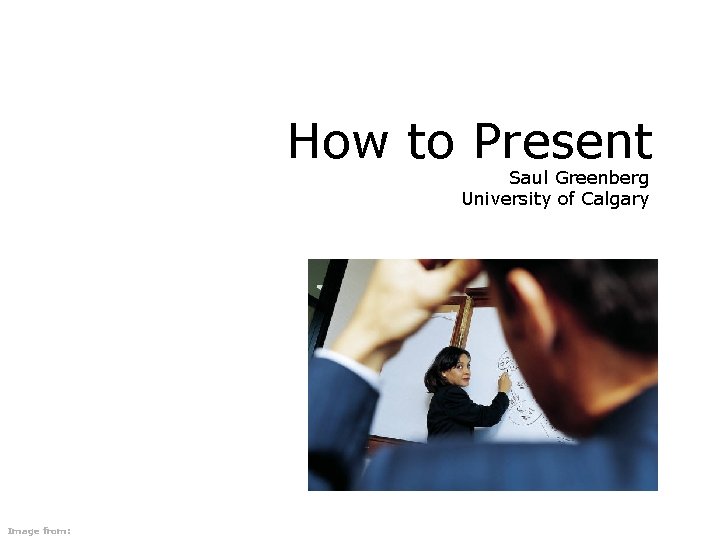 How to Present Saul Greenberg University of Calgary Image from: 